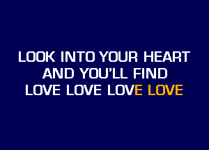 LOOK INTO YOUR HEART
AND YOU'LL FIND
LOVE LOVE LOVE LOVE