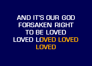 AND IT'S OUR GOD
FURSAKEN RIGHT
TO BE LOVED
LOVED LOVED LOVED
LOVED