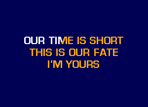 OUR TIME IS SHORT
THIS IS OUR FATE

I'M YOURS