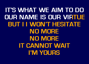 IT'S WHAT WE AIM TO DO
OUR NAME IS OUR VIRTUE
BUT I I WON'T HESITATE
NO MORE
NO MORE
IT CANNOT WAIT
I'M YOURS