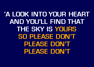 'A LOOK INTO YOUR HEART
AND YOU'LL FIND THAT
THE SKY IS YOURS
SO PLEASE DON'T
PLEASE DON'T
PLEASE DON'T