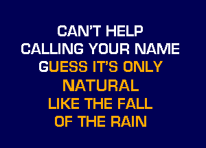 CANTFEU3
CALLING YOUR NAME
GUESS ITS ONLY

NATURAL
LIKE THE FALL
OF THE RAIN