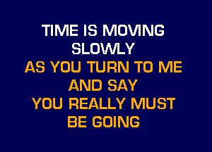 TIME IS MOVING
SLOWLY
AS YOU TURN TO ME

AND SAY
YOU REALLY MUST
BE GOING