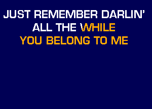 JUST REMEMBER DARLIN'
ALL THE WHILE
YOU BELONG TO ME