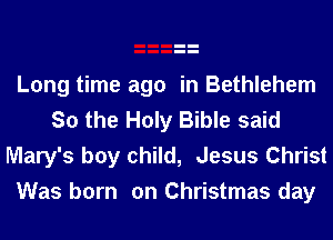 Long time ago in Bethlehem
So the Holy Bible said
Mary's boy child, Jesus Christ
Was born on Christmas day