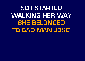 SO I STARTED
WALKING HER WAY
SHE BELONGED
T0 BAD MAN JOSE'