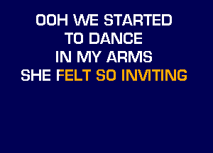 00H WE STARTED
T0 DANCE
IN MY ARMS
SHE FELT SO INVITING