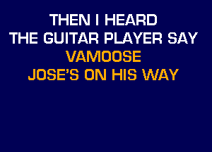 THEN I HEARD
THE GUITAR PLAYER SAY
VAMOOSE
JOSE'S ON HIS WAY