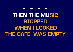 THEN THE MUSIC
STOPPED
WHEN I LOOKED
THE CAFE' WAS EMPTY