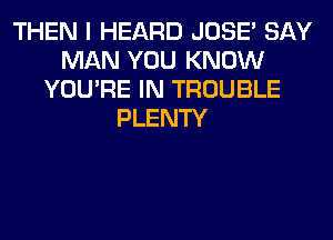 THEN I HEARD JOSE' SAY
MAN YOU KNOW
YOU'RE IN TROUBLE
PLENTY