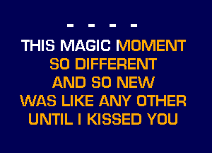 THIS MAGIC MOMENT
SO DIFFERENT
AND 80 NEW

WAS LIKE ANY OTHER

UNTIL I KISSED YOU