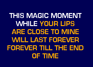 THIS MAGIC MOMENT
WHILE YOUR LIPS
ARE CLOSE TO MINE
WILL LAST FOREVER
FOREVER TILL THE END
OF TIME