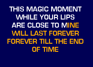 THIS MAGIC MOMENT
WHILE YOUR LIPS
ARE CLOSE TO MINE
WILL LAST FOREVER
FOREVER TILL THE END
OF TIME