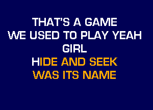 THAT'S A GAME
WE USED TO PLAY YEAH
GIRL
HIDE AND SEEK
WAS ITS NAME