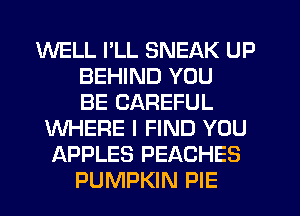 WELL PLL SNEAK UP
BEHIND YOU
BE CAREFUL
WHERE I FIND YOU
APPLES PEACHES
PUMPKIN PIE