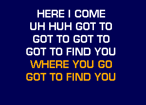 HERE I COME
UH HUH GOT TO
GOT TO GOT TO

GOT TO FIND YOU
1Wl-iEFlE YOU GO
GOT TO FIND YOU

g