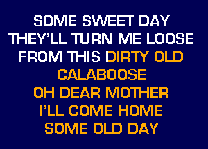 SOME SWEET DAY
THEY'LL TURN ME LOOSE
FROM THIS DIRTY OLD
CALABOOSE
0H DEAR MOTHER
I'LL COME HOME
SOME OLD DAY