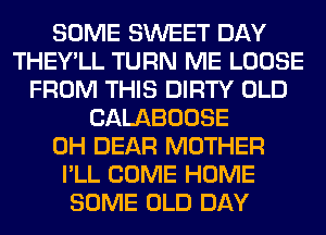 SOME SWEET DAY
THEY'LL TURN ME LOOSE
FROM THIS DIRTY OLD
CALABOOSE
0H DEAR MOTHER
I'LL COME HOME
SOME OLD DAY