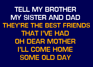 TELL MY BROTHER

MY SISTER AND DAD
THEY'RE THE BEST FRIENDS

THAT I'VE HAD
0H DEAR MOTHER
I'LL COME HOME
SOME OLD DAY