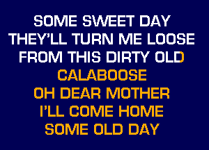 SOME SWEET DAY
THEY'LL TURN ME LOOSE
FROM THIS DIRTY OLD
CALABOOSE
0H DEAR MOTHER
I'LL COME HOME
SOME OLD DAY