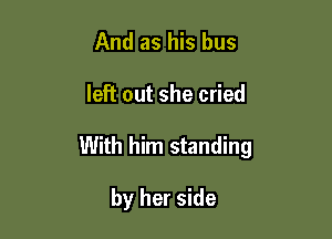 And as his bus

left out she cried

With him standing

by her side