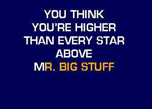 YOU THINK
YOU'RE HIGHER
THAN EVERY STAR
ABOVE

MR. BIG STUFF