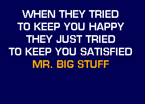 WHEN THEY TRIED
TO KEEP YOU HAPPY
THEY JUST TRIED
TO KEEP YOU SATISFIED
MR. BIG STUFF