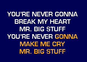 YOU'RE NEVER GONNA
BREAK MY HEART
MR. BIG STUFF
YOU'RE NEVER GONNA
MAKE ME CRY
MR. BIG STUFF