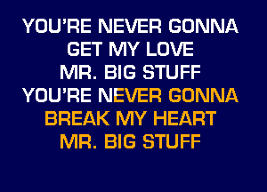 YOU'RE NEVER GONNA
GET MY LOVE
MR. BIG STUFF
YOU'RE NEVER GONNA
BREAK MY HEART
MR. BIG STUFF