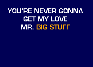 YOU'RE NEVER GONNA
GET MY LOVE
MR. BIG STUFF