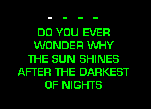 DO YOU EVER
WONDER WHY
THE SUN SHINES
AFTER THE DARKEST
0F NIGHTS