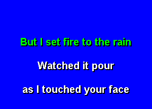 But I set fire to the rain

Watched it pour

as I touched your face