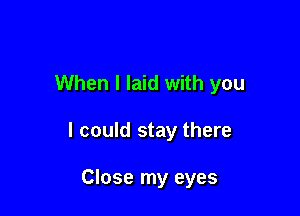 When I laid with you

I could stay there

Close my eyes