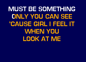 MUST BE SOMETHING
ONLY YOU CAN SEE
'CAUSE GIRL I FEEL IT
WHEN YOU
LOOK AT ME