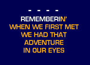REMEMBERIN'
WHEN WE FIRST MET
WE HAD THAT
ADVENTURE
IN OUR EYES