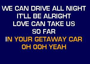 WE CAN DRIVE ALL NIGHT
IT'LL BE ALRIGHT
LOVE CAN TAKE US
SO FAR
IN YOUR GETAWAY CAR
0H 00H YEAH