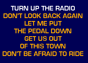 TURN UP THE RADIO
DON'T LOOK BACK AGAIN
LET ME PUT
THE PEDAL DOWN
GET US OUT
OF THIS TOWN
DON'T BE AFRAID TO RIDE