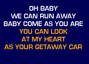 0H BABY
WE CAN RUN AWAY
BABY COME AS YOU ARE
YOU CAN LOOK
AT MY HEART
AS YOUR GETAWAY CAR