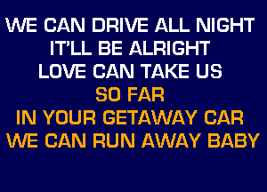 WE CAN DRIVE ALL NIGHT
IT'LL BE ALRIGHT
LOVE CAN TAKE US
SO FAR
IN YOUR GETAWAY CAR
WE CAN RUN AWAY BABY