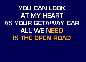 YOU CAN LOOK
AT MY HEART
AS YOUR GETAWAY CAR
ALL WE NEED
IS THE OPEN ROAD