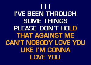 I I I
I'VE BEEN THROUGH
SOME THINGS
PLEASE DON'T HOLD
THAT AGAINST ME
CAN'T NOBODY LOVE YOU
LIKE I'IVI GONNA
LOVE YOU