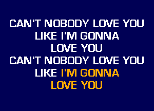 CAN'T NOBODY LOVE YOU
LIKE I'M GONNA
LOVE YOU
CAN'T NOBODY LOVE YOU
LIKE I'M GONNA
LOVE YOU