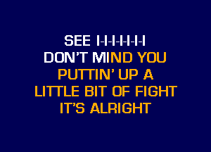 SEE l-l-l-l-l-l-l
DON'T MIND YOU
PU'ITIN' UP A
LI'ITLE BIT OF FIGHT
IT'S ALRIGHT

g