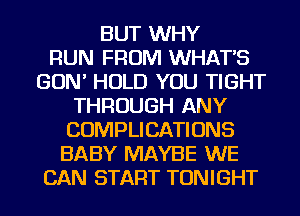 BUT WHY
RUN FROM WHATS
GON' HOLD YOU TIGHT
THROUGH ANY
COMPLICATIONS
BABY MAYBE WE
CAN START TONIGHT