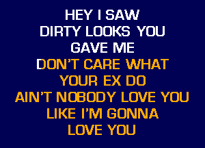 HEY I SAW

DIRTY LOOKS YOU
GAVE ME

DON'T CARE WHAT

YOUR EX DO
AIN'T NOBODY LOVE YOU
LIKE I'M GONNA

LOVE YOU