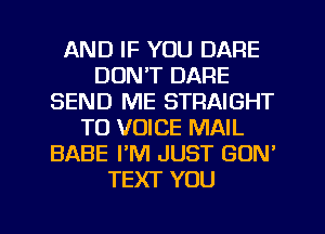 AND IF YOU DARE
DON'T DARE
SEND ME STRAIGHT
TO VOICE MAIL
BABE PM JUST GON'
TEXT YOU

g