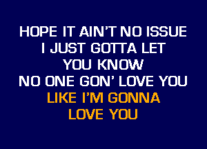 HOPE IT AIN'T NU ISSUE
I JUST GO'ITA LET
YOU KNOW
NO ONE GON' LOVE YOU
LIKE I'M GONNA
LOVE YOU