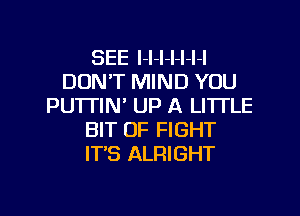 SEE l-l-l-l-l-l-l
DON'T MIND YOU
PUTTIN' UP A LITTLE
BIT OF FIGHT
IT'S ALRIGHT