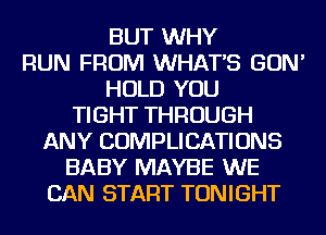 BUT WHY
RUN FROM WHATS GON'
HOLD YOU
TIGHT THROUGH
ANY COMPLICATIONS
BABY MAYBE WE
CAN START TONIGHT