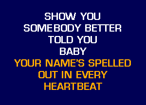 SHOW YOU
SOME BODY BETTER
TOLD YOU
BABY
YOUR NAME'S SPELLED
OUT IN EVERY
HEARTBEAT